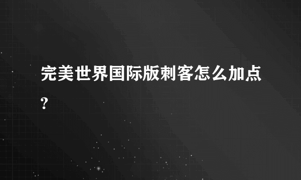 完美世界国际版刺客怎么加点?