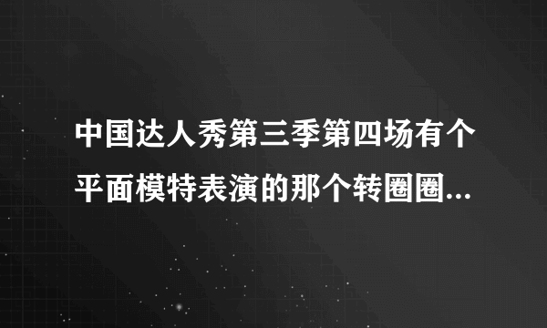 中国达人秀第三季第四场有个平面模特表演的那个转圈圈的背景音乐是什么...谢谢