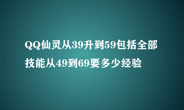 QQ仙灵从39升到59包括全部技能从49到69要多少经验