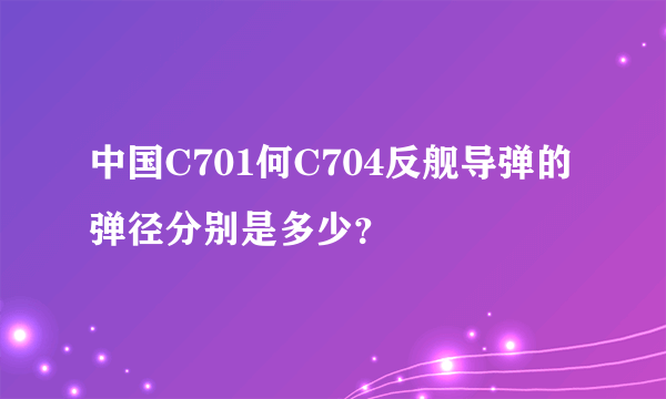 中国C701何C704反舰导弹的弹径分别是多少？