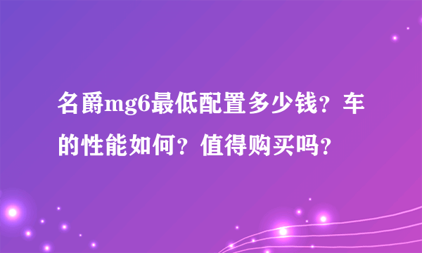 名爵mg6最低配置多少钱？车的性能如何？值得购买吗？