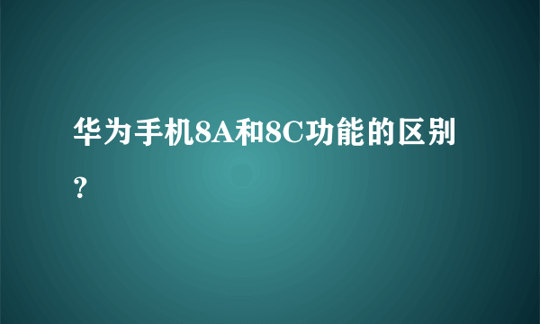 华为手机8A和8C功能的区别？