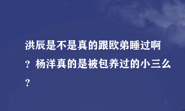 洪辰是不是真的跟欧弟睡过啊？杨洋真的是被包养过的小三么？