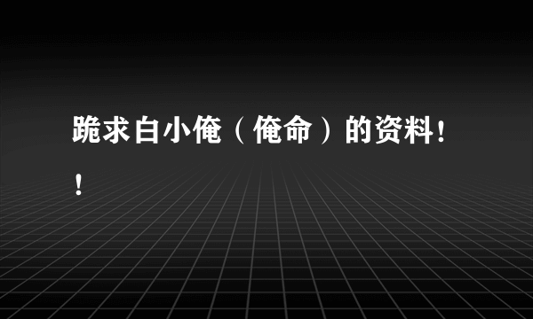 跪求白小俺（俺命）的资料！！