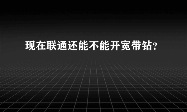 现在联通还能不能开宽带钻？