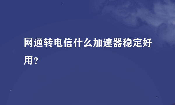 网通转电信什么加速器稳定好用？