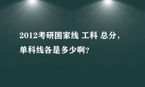 2012考研国家线 工科 总分，单科线各是多少啊？