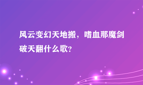 风云变幻天地搬，嗜血那魔剑破天翻什么歌？