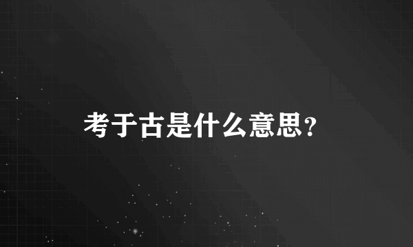 考于古是什么意思？