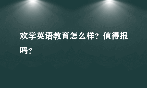 欢学英语教育怎么样？值得报吗？