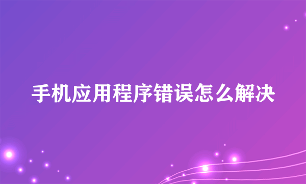 手机应用程序错误怎么解决