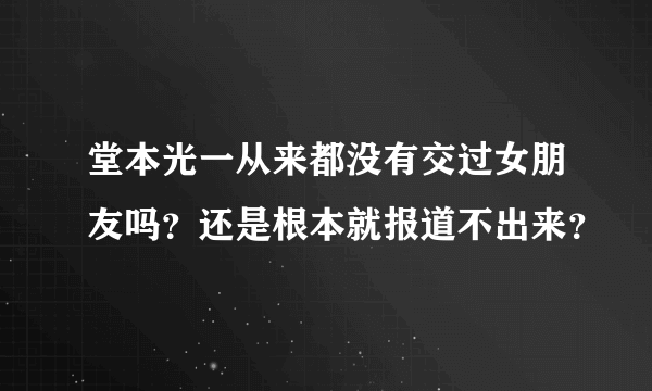 堂本光一从来都没有交过女朋友吗？还是根本就报道不出来？