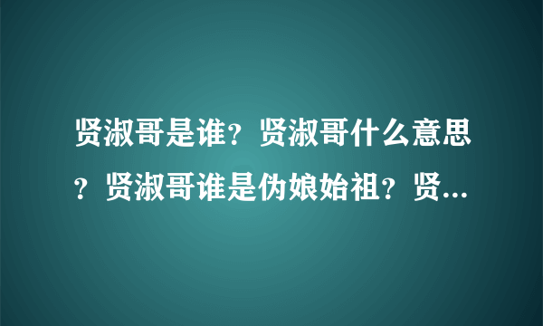 贤淑哥是谁？贤淑哥什么意思？贤淑哥谁是伪娘始祖？贤淑哥照片 贤淑哥资料