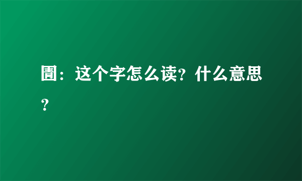 圊：这个字怎么读？什么意思？