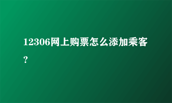 12306网上购票怎么添加乘客？