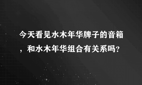 今天看见水木年华牌子的音箱，和水木年华组合有关系吗？