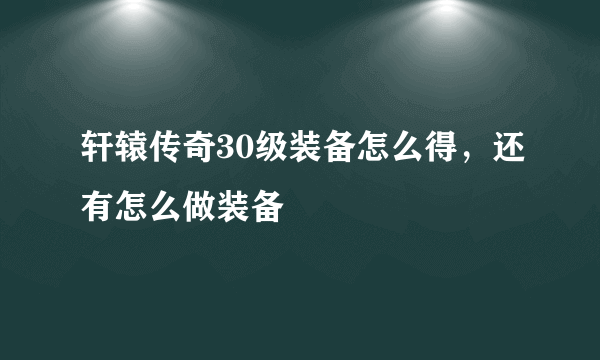 轩辕传奇30级装备怎么得，还有怎么做装备