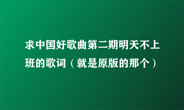 求中国好歌曲第二期明天不上班的歌词（就是原版的那个）