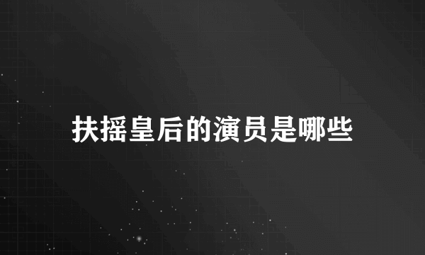 扶摇皇后的演员是哪些