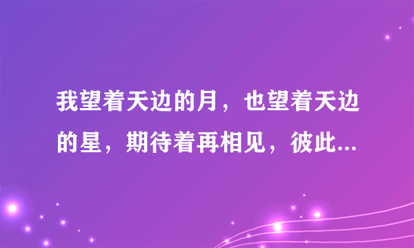 我望着天边的月，也望着天边的星，期待着再相见，彼此的情意牵！是哪首歌，求教歌名