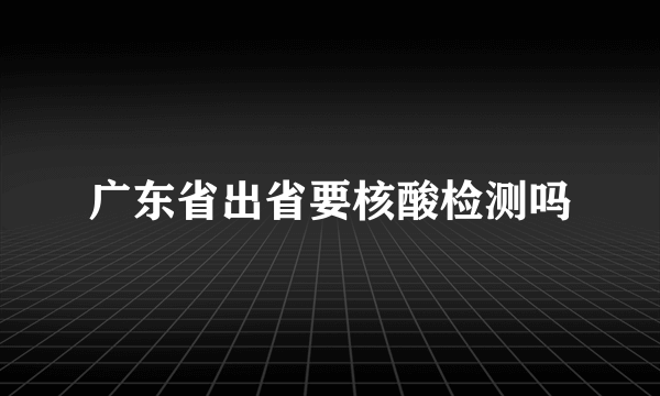 广东省出省要核酸检测吗