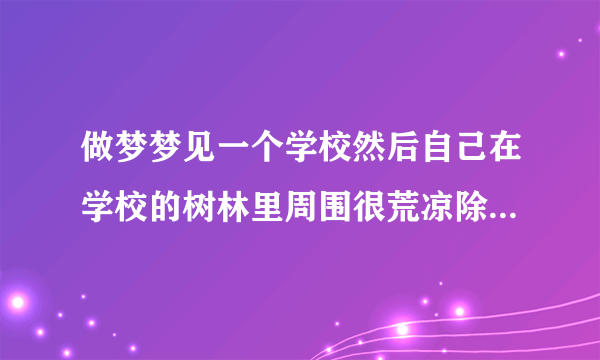 做梦梦见一个学校然后自己在学校的树林里周围很荒凉除了我就没有一个生物，学校的大铁门是锁着的