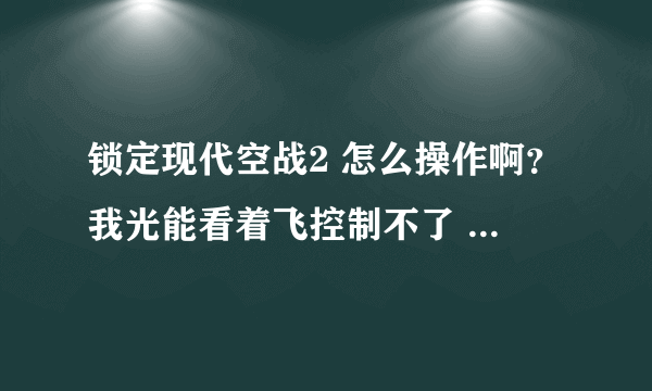 锁定现代空战2 怎么操作啊？我光能看着飞控制不了 而且在网上看的操作方法根本不听话啊