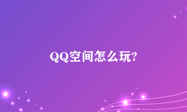 QQ空间怎么玩?