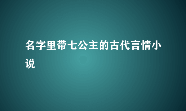 名字里带七公主的古代言情小说