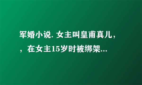 军婚小说. 女主叫皇甫真儿，，在女主15岁时被绑架，是男主救了她，然后女主一直都没有忘记男主。还努