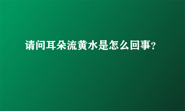 请问耳朵流黄水是怎么回事？