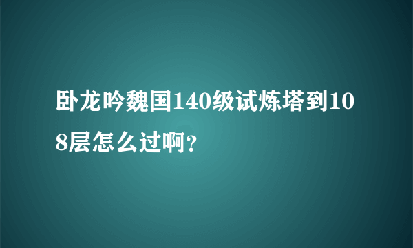 卧龙吟魏国140级试炼塔到108层怎么过啊？