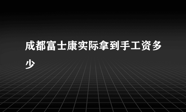 成都富士康实际拿到手工资多少