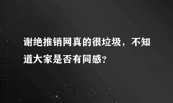 谢绝推销网真的很垃圾，不知道大家是否有同感？