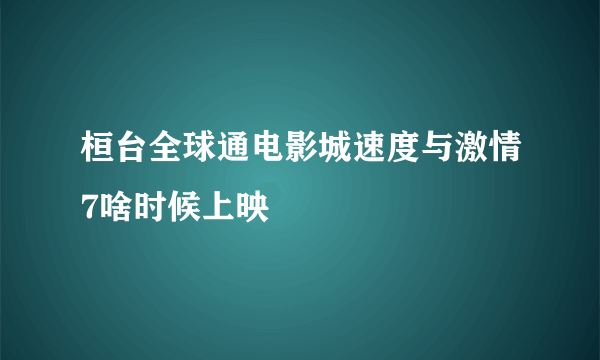 桓台全球通电影城速度与激情7啥时候上映