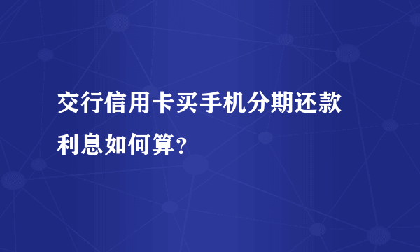 交行信用卡买手机分期还款 利息如何算？