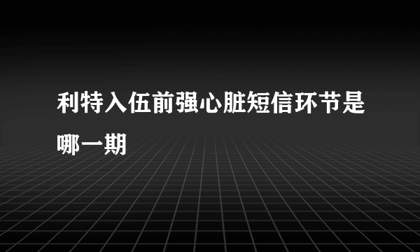 利特入伍前强心脏短信环节是哪一期