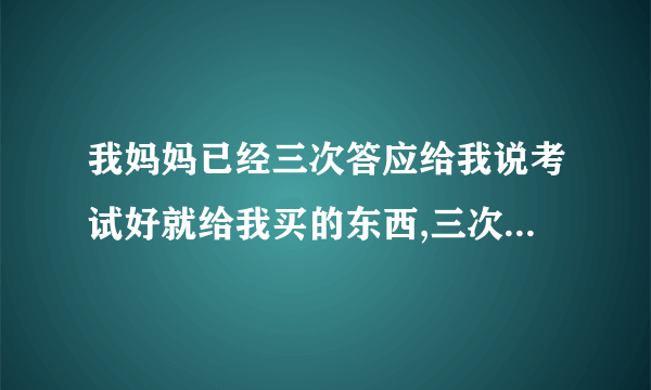 我妈妈已经三次答应给我说考试好就给我买的东西,三次都没有做到,他还说为我好？