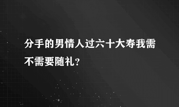 分手的男情人过六十大寿我需不需要随礼？