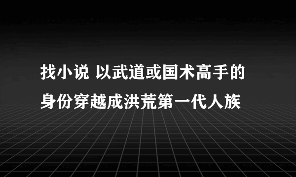 找小说 以武道或国术高手的身份穿越成洪荒第一代人族