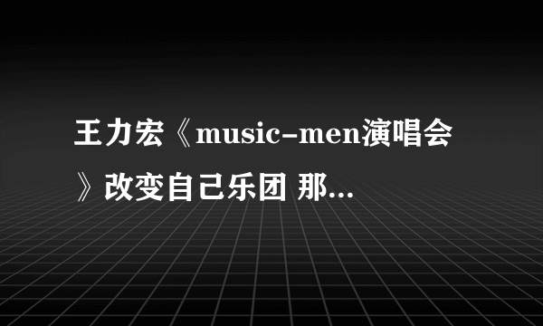 王力宏《music-men演唱会》改变自己乐团 那四个人到底是怎么回事？