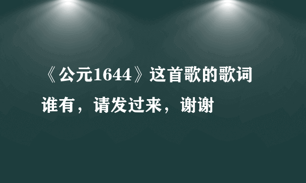 《公元1644》这首歌的歌词 谁有，请发过来，谢谢