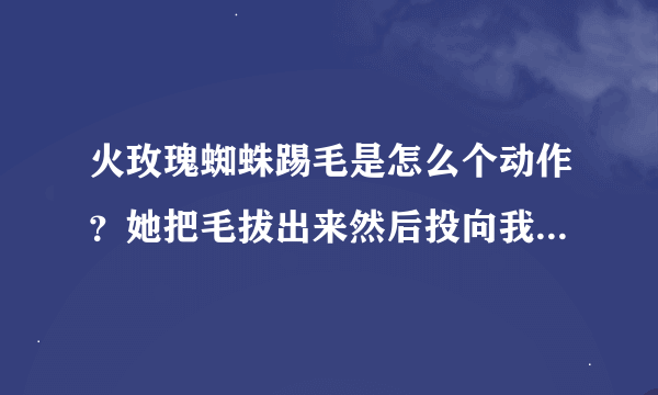 火玫瑰蜘蛛踢毛是怎么个动作？她把毛拔出来然后投向我？还是毛自己飞向我？