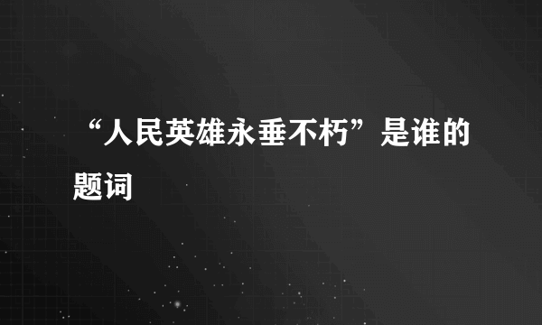 “人民英雄永垂不朽”是谁的题词