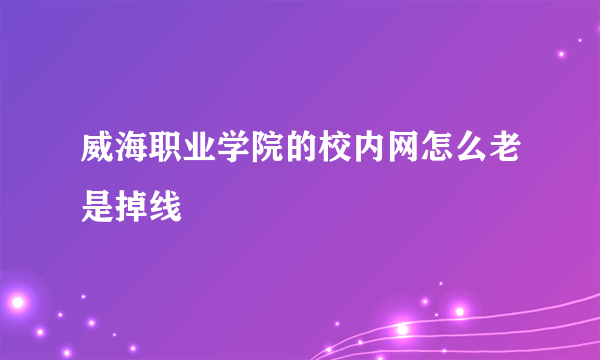 威海职业学院的校内网怎么老是掉线