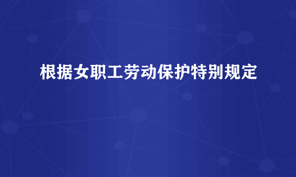 根据女职工劳动保护特别规定