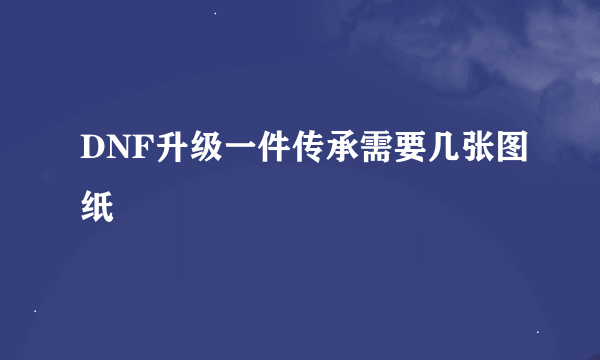 DNF升级一件传承需要几张图纸