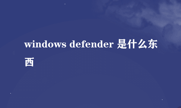 windows defender 是什么东西