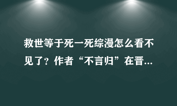 救世等于死一死综漫怎么看不见了？作者“不言归”在晋江上被封了，作者还在那里更新？谁有资源？求