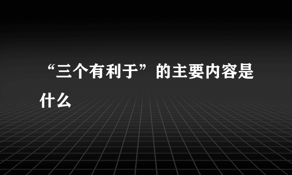 “三个有利于”的主要内容是什么